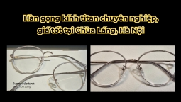 Hàn gọng kính titan chuyên nghiệp, giá tốt tại Chùa Láng, Hà Nội