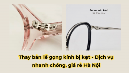 Thay bản lề gọng kính bị kẹt - Dịch vụ nhanh chóng, giá rẻ Hà Nội
