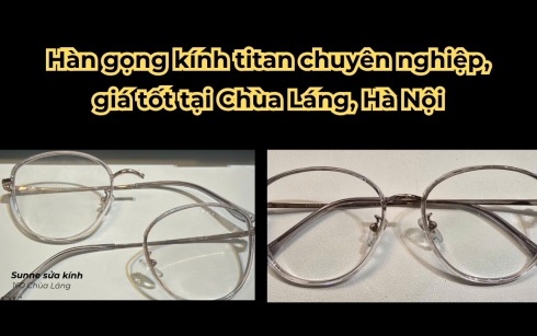 Hàn gọng kính titan chuyên nghiệp, giá tốt tại Chùa Láng, Hà Nội