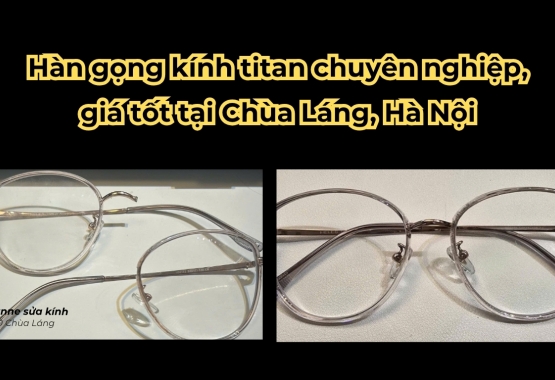 Hàn gọng kính titan chuyên nghiệp, giá tốt tại Chùa Láng, Hà Nội